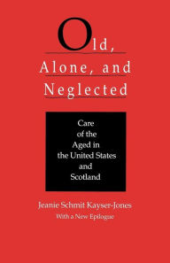 Title: Old, Alone, and Neglected: Care of the Aged in Scotland and the United States, Author: Jeanie Schmit Kayser-Jones