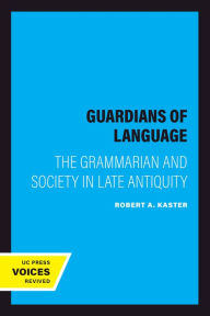 Title: Guardians of Language: The Grammarian and Society in Late Antiquity, Author: Robert A. Kaster