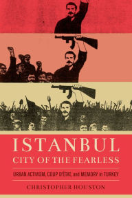 Title: Istanbul, City of the Fearless: Urban Activism, Coup d'Etat, and Memory in Turkey, Author: Christopher Houston