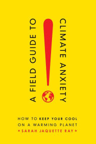 Title: A Field Guide to Climate Anxiety: How to Keep Your Cool on a Warming Planet, Author: Sarah Jaquette Ray