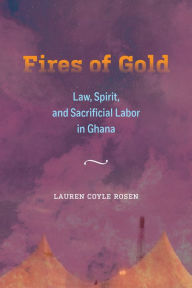 Title: Fires of Gold: Law, Spirit, and Sacrificial Labor in Ghana, Author: Lauren Coyle Rosen