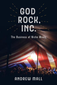 Title: God Rock, Inc.: The Business of Niche Music, Author: Andrew Mall