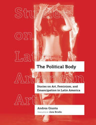 Title: The Political Body: Stories on Art, Feminism, and Emancipation in Latin America, Author: Andrea Giunta