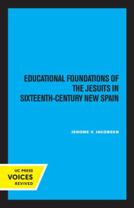 Title: Educational Foundations of the Jesuits in Sixteenth-Century New Spain, Author: Jerome V. Jacobsen