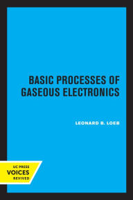 Title: Basic Processes of Gaseous Electronics, Author: Leonard B. Loeb