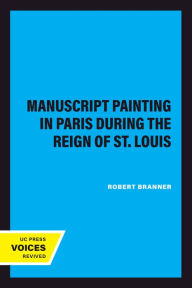 Title: Manuscript Painting in Paris during the Reign of St. Louis, Author: Robert Branner