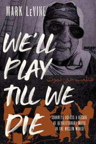 Title: We'll Play till We Die: Journeys across a Decade of Revolutionary Music in the Muslim World, Author: Mark LeVine