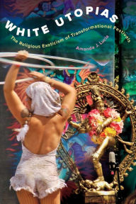Title: White Utopias: The Religious Exoticism of Transformational Festivals, Author: Amanda J. Lucia