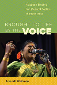 Title: Brought to Life by the Voice: Playback Singing and Cultural Politics in South India, Author: Amanda Weidman