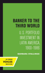 Title: Banker to the Third World: U. S. Portfolio Investment in Latin America, 1900-1986, Author: Barbara Stallings