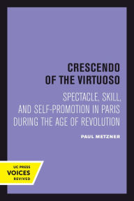 Title: Crescendo of the Virtuoso: Spectacle, Skill, and Self-Promotion in Paris during the Age of Revolution, Author: Paul Metzner