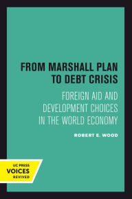 Title: From Marshall Plan to Debt Crisis: Foreign Aid and Development Choices in the World Economy, Author: Robert E. Wood