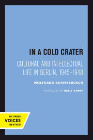 Title: In a Cold Crater: Cultural and Intellectual Life in Berlin, 1945-1948, Author: Wolfgang Schivelbusch
