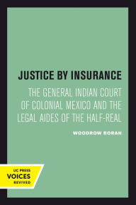 Title: Justice by Insurance: The General Indian Court of Colonial Mexico and the Legal Aides of the Half-Real, Author: Woodrow Borah