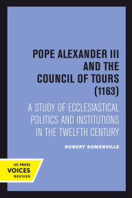 Title: Pope Alexander III And the Council of Tours (1163): A Study of Ecclesiastical Politics and Institutions in the Twelfth Century, Author: Robert Somerville