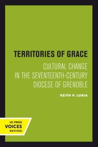 Title: Territories of Grace: Cultural Change in the Seventeenth-Century Diocese of Grenoble, Author: Keith P. Luria