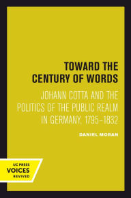 Title: Toward the Century of Words: Johann Cotta and the Politics of the Public Realm in Germany, 1795-1832, Author: Daniel Moran