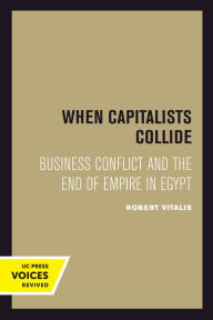 Title: When Capitalists Collide: Business Conflict and the End of Empire in Egypt, Author: Robert Vitalis