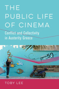 Title: The Public Life of Cinema: Conflict and Collectivity in Austerity Greece, Author: Toby Lee