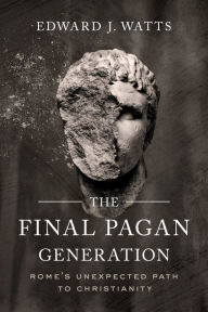 Title: The Final Pagan Generation: Rome's Unexpected Path to Christianity, Author: Edward J. Watts