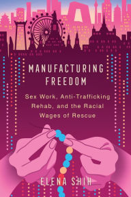 Free pdb ebook download Manufacturing Freedom: Sex Work, Anti-Trafficking Rehab, and the Racial Wages of Rescue (English literature) by Elena Shih, Elena Shih 9780520379701 RTF ePub