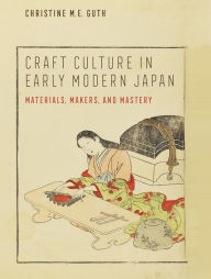 Title: Craft Culture in Early Modern Japan: Materials, Makers, and Mastery, Author: Christine M. E. Guth