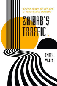 Title: Zainab's Traffic: Moving Saints, Selves, and Others across Borders, Author: Emrah Yildiz