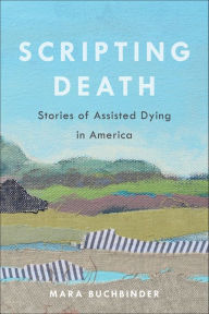 Title: Scripting Death: Stories of Assisted Dying in America, Author: Mara Buchbinder