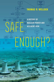 Title: Safe Enough?: A History of Nuclear Power and Accident Risk, Author: Thomas R. Wellock