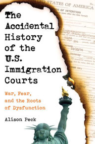 Title: The Accidental History of the U.S. Immigration Courts: War, Fear, and the Roots of Dysfunction, Author: Alison Peck