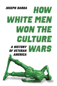 Title: How White Men Won the Culture Wars: A History of Veteran America, Author: Joseph Darda