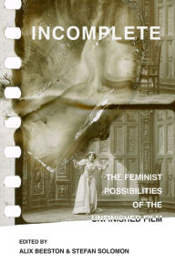 Title: Incomplete: The Feminist Possibilities of the Unfinished Film, Author: Alix Beeston