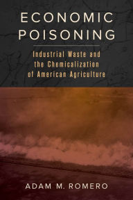 Title: Economic Poisoning: Industrial Waste and the Chemicalization of American Agriculture, Author: Adam M. Romero