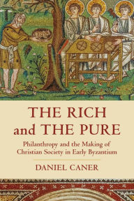 Title: The Rich and the Pure: Philanthropy and the Making of Christian Society in Early Byzantium, Author: Daniel Caner
