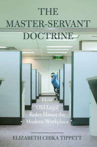 Title: The Master-Servant Doctrine: How Old Legal Rules Haunt the Modern Workplace, Author: Elizabeth Chika Tippett