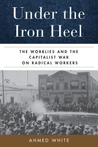 Download textbooks to nook color Under the Iron Heel: The Wobblies and the Capitalist War on Radical Workers CHM iBook by Ahmed White, Ahmed White