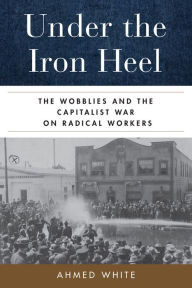 Best seller ebooks pdf free download Under the Iron Heel: The Wobblies and the Capitalist War on Radical Workers by Ahmed White, Ahmed White (English Edition) 9780520382404 