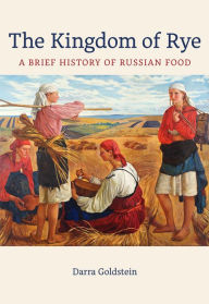 Free books on computer in pdf for download The Kingdom of Rye: A Brief History of Russian Food MOBI 9780520383890 (English literature) by Darra Goldstein