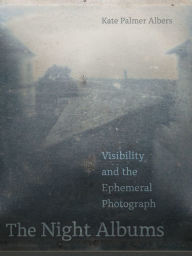 Title: The Night Albums: Visibility and the Ephemeral Photograph, Author: Kate Palmer Albers