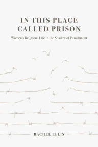 Title: In This Place Called Prison: Women's Religious Life in the Shadow of Punishment, Author: Rachel Ellis