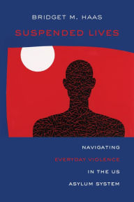 Title: Suspended Lives: Navigating Everyday Violence in the US Asylum System, Author: Bridget Marie Haas