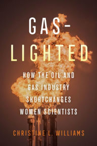 Title: Gaslighted: How the Oil and Gas Industry Shortchanges Women Scientists, Author: Christine L. Williams