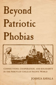 Title: Beyond Patriotic Phobias: Connections, Cooperation, and Solidarity in the Peruvian-Chilean Pacific World, Author: Joshua Savala