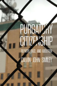Title: Purgatory Citizenship: Reentry, Race, and Abolition, Author: Calvin John Smiley