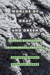 Title: Worlds of Gray and Green: Mineral Extraction as Ecological Practice, Author: Sebastián Ureta