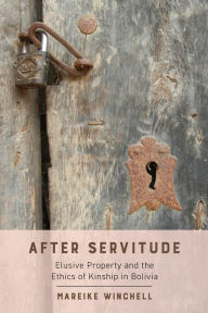 Title: After Servitude: Elusive Property and the Ethics of Kinship in Bolivia, Author: Mareike Winchell