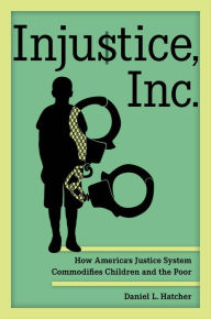 Title: Injustice, Inc.: How America's Justice System Commodifies Children and the Poor, Author: Daniel L. Hatcher