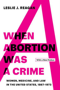Title: When Abortion Was a Crime: Women, Medicine, and Law in the United States, 1867-1973, with a New Preface, Author: Leslie J. Reagan