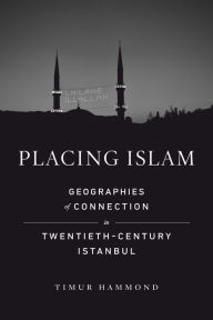 Title: Placing Islam: Geographies of Connection in Twentieth-Century Istanbul, Author: Timur Warner Hammond
