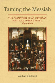 Title: Taming the Messiah: The Formation of an Ottoman Political Public Sphere, 1600-1700, Author: Aslihan Gurbuzel